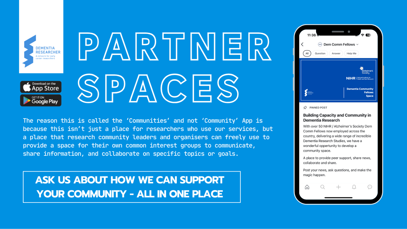 The image is a promotional graphic for the "Partner Spaces" feature of the Dementia Researcher Communities app, set against a blue background. On the left, the Dementia Researcher logo is displayed along with icons for downloading the app from the App Store and Google Play. The large text in the centre reads "PARTNER SPACES." Below this, a description states: "The reason this is called the ‘Communities’ and not ‘Community’ App is because this isn’t just a place for researchers who use our services, but a place that research community leaders and organisers can freely use to provide a space for their own common interest groups to communicate, share information, and collaborate on specific topics or goals." To the right, there is an illustration of a smartphone displaying the app interface, showing a section titled "Dem Comm Fellows" with a pinned post about "Building Capacity and Community in Dementia Research." The post highlights opportunities for collaboration and sharing among community members. At the bottom of the image, a bold text inside a white box reads, "ASK US ABOUT HOW WE CAN SUPPORT YOUR COMMUNITY – ALL IN ONE PLACE." This emphasizes the app's role in fostering collaborative environments for different groups within the research community.