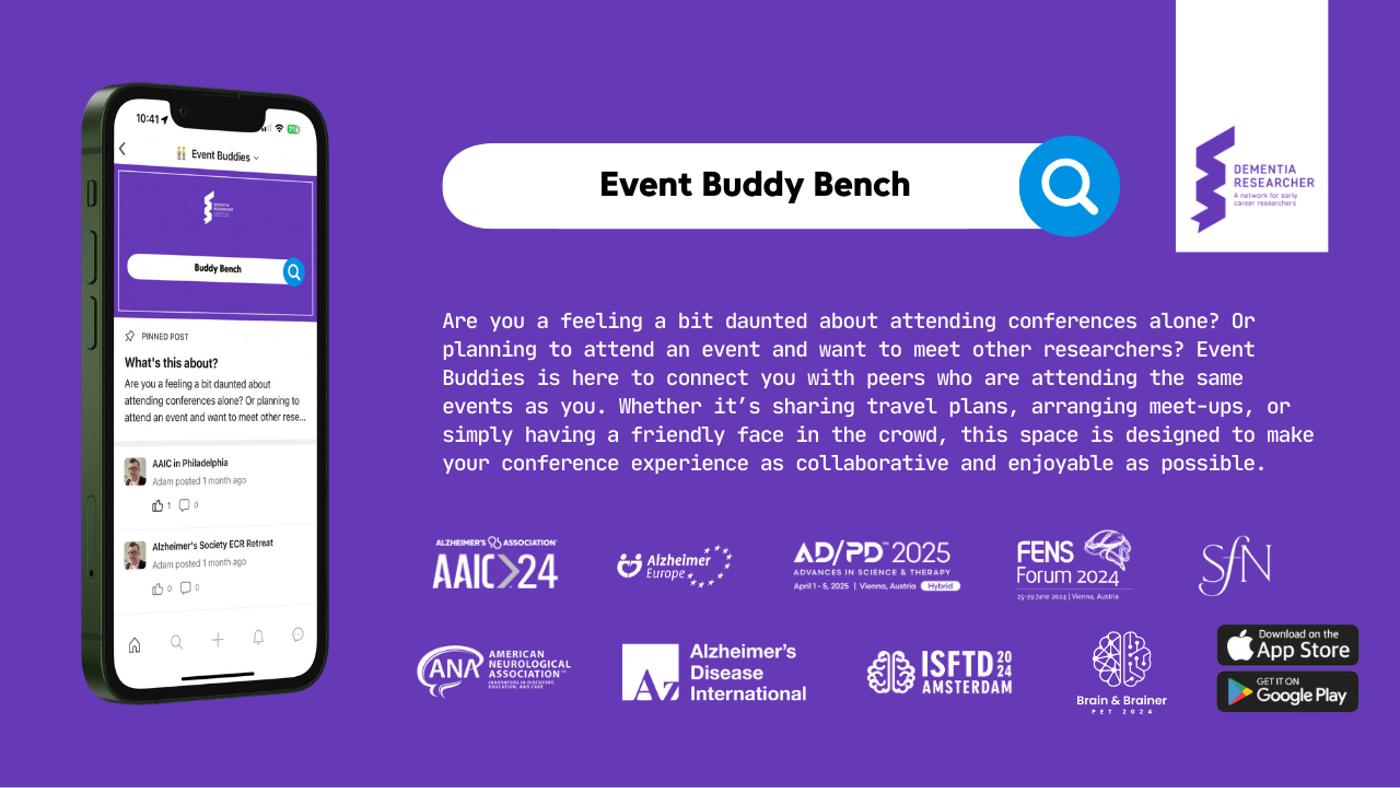 The image is a promotional graphic for the "Event Buddy Bench" feature of the Dementia Researcher Communities app, set against a purple background. On the left, there is an illustration of a smartphone displaying the app's "Event Buddies" section, which shows posts about different conferences and events. To the right, large text in a white box reads "Event Buddy Bench." Below, a description explains the feature: "Are you feeling a bit daunted about attending conferences alone? Or planning to attend an event and want to meet other researchers? Event Buddies is here to connect you with peers who are attending the same events as you. Whether it’s sharing travel plans, arranging meet-ups, or simply having a friendly face in the crowd, this space is designed to make your conference experience as collaborative and enjoyable as possible." At the bottom of the image, there are logos of various neurological and dementia research organisations and events, including Alzheimer's Association, AD/PD 2025, FENS Forum 2024, and others. The Dementia Researcher logo is in the top right corner, and icons for downloading the app from the App Store and Google Play are at the bottom right.