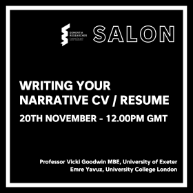 Salon Writing Your Narrative CV / Resume 20th November - 12.00PM GMT Professor Vicki Goodwin MBE, University of Exeter Emre Yavuz, University College London There is a logo in the top left corner, likely representing the organising entity, which appears to be associated with dementia research. The background is black, and the text is white, with a modern, clean font style.